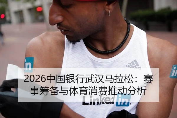 2026中国银行武汉马拉松：赛事筹备与体育消费推动分析